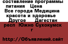 составление программы питания › Цена ­ 2 500 - Все города Медицина, красота и здоровье » Другое   . Дагестан респ.,Южно-Сухокумск г.